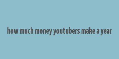 how much money youtubers make a year