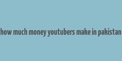 how much money youtubers make in pakistan