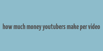 how much money youtubers make per video