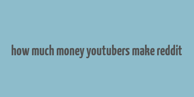 how much money youtubers make reddit