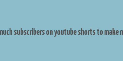 how much subscribers on youtube shorts to make money