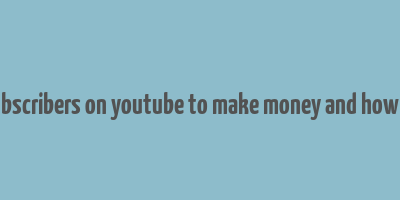 how much subscribers on youtube to make money and how much money