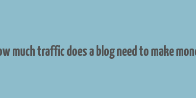 how much traffic does a blog need to make money