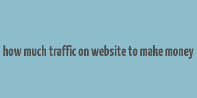 how much traffic on website to make money