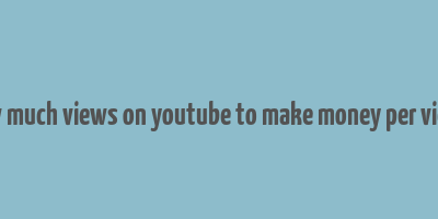 how much views on youtube to make money per views