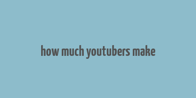 how much youtubers make