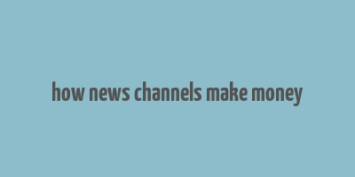 how news channels make money