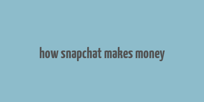 how snapchat makes money