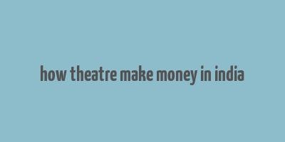 how theatre make money in india