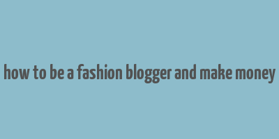 how to be a fashion blogger and make money