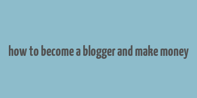 how to become a blogger and make money