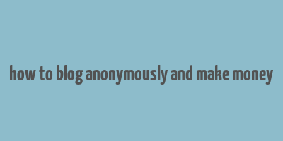 how to blog anonymously and make money