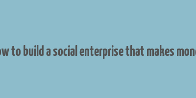 how to build a social enterprise that makes money