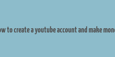 how to create a youtube account and make money