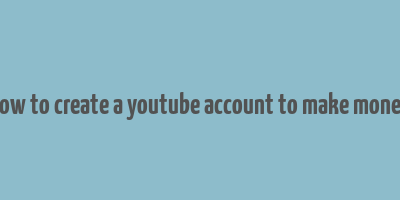 how to create a youtube account to make money