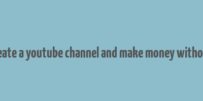 how to create a youtube channel and make money without making