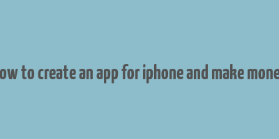 how to create an app for iphone and make money