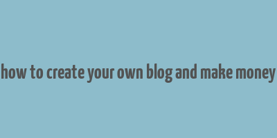 how to create your own blog and make money