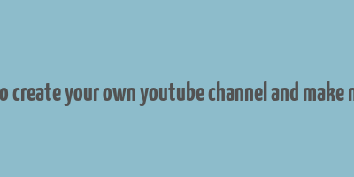 how to create your own youtube channel and make money