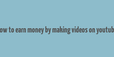 how to earn money by making videos on youtube