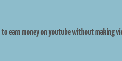 how to earn money on youtube without making videos