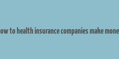 how to health insurance companies make money