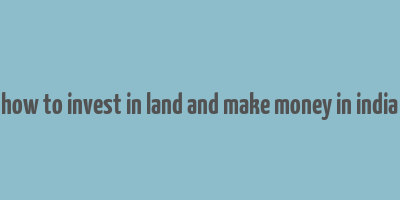 how to invest in land and make money in india