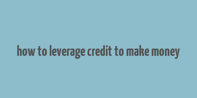 how to leverage credit to make money