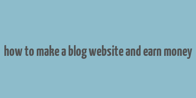 how to make a blog website and earn money