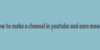 how to make a channel in youtube and earn money