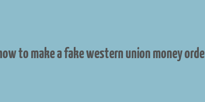 how to make a fake western union money order