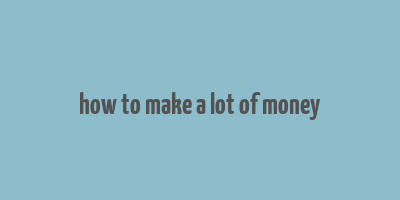 how to make a lot of money