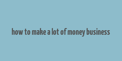 how to make a lot of money business