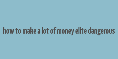 how to make a lot of money elite dangerous