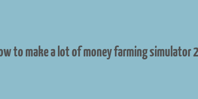 how to make a lot of money farming simulator 22