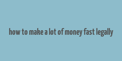 how to make a lot of money fast legally