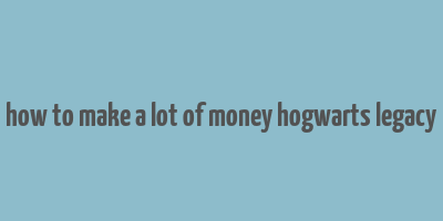 how to make a lot of money hogwarts legacy