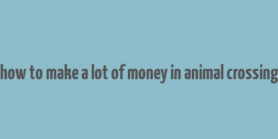 how to make a lot of money in animal crossing