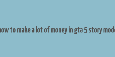 how to make a lot of money in gta 5 story mode