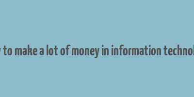 how to make a lot of money in information technology