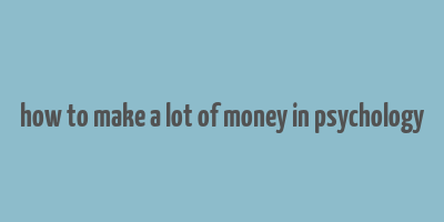 how to make a lot of money in psychology