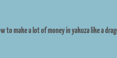 how to make a lot of money in yakuza like a dragon