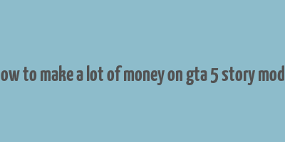 how to make a lot of money on gta 5 story mode