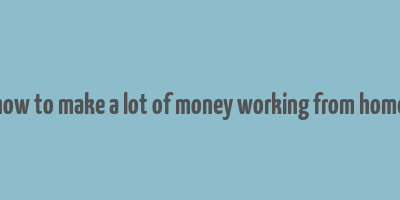 how to make a lot of money working from home