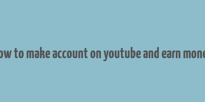 how to make account on youtube and earn money