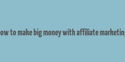 how to make big money with affiliate marketing