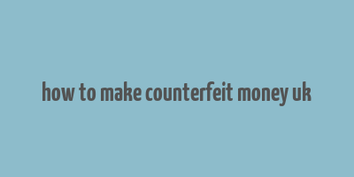 how to make counterfeit money uk