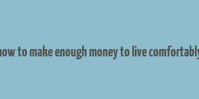 how to make enough money to live comfortably