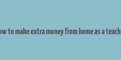 how to make extra money from home as a teacher