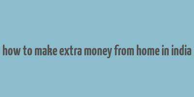 how to make extra money from home in india